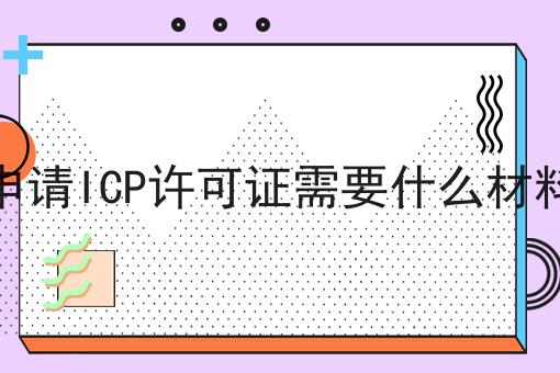 如何做好申请ICP许可证需要什么材料?私藏干货全分享
