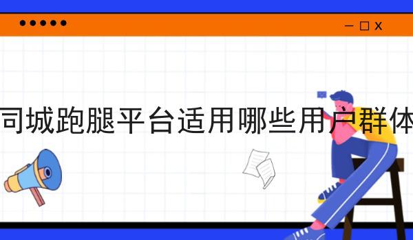 注意！同城跑腿平台适用哪些用户群体的新消息来了！