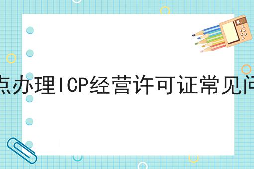 盘点办理ICP经营许可证常见问题 盘点办理ICP经营许可证常见问题
