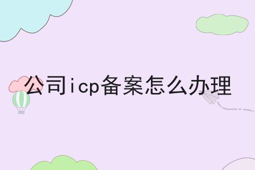 公司icp备案怎么办理