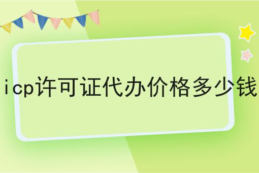 icp许可证代办价格多少钱 icp许可证代办价格多少钱