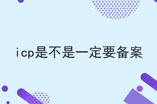 icp是不是一定要备案，让你成为行业大咖！