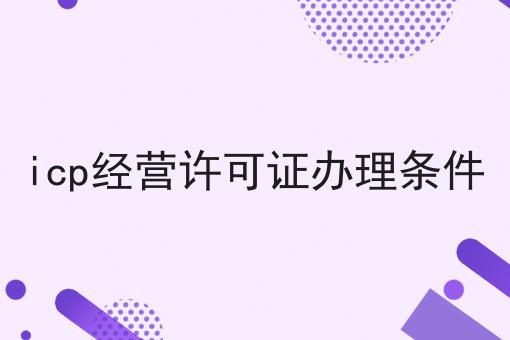 icp经营许可证办理条件，教你轻松又省事！