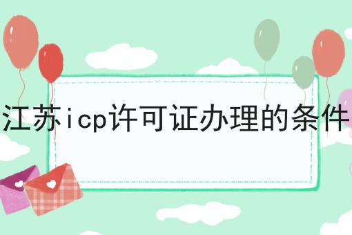 江苏icp许可证办理的条件 江苏icp许可证办理的条件