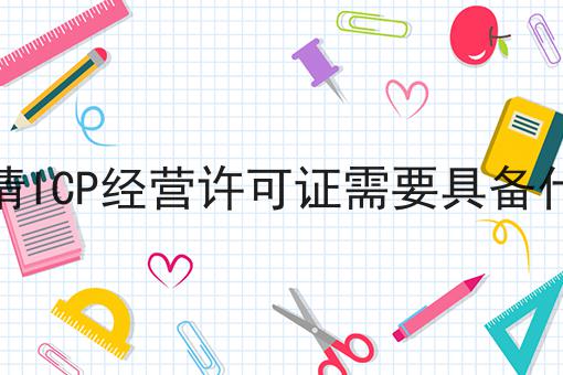 企业申请ICP经营许可证需要具备什么条件，绝不能错过！