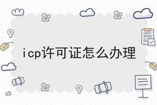 icp许可证怎么办理 icp许可证怎么办理
