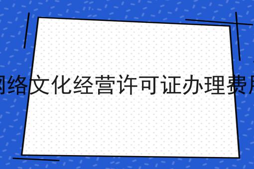 网络文化经营许可证办理费用 网络文化经营许可证办理费用