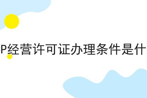 ICP经营许可证办理条件是什么，让我来告诉你答案！