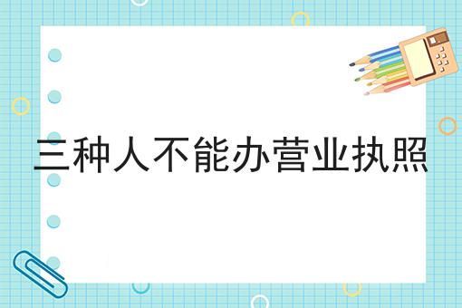 哇！居然怎么全的三种人不能办营业执照攻略！