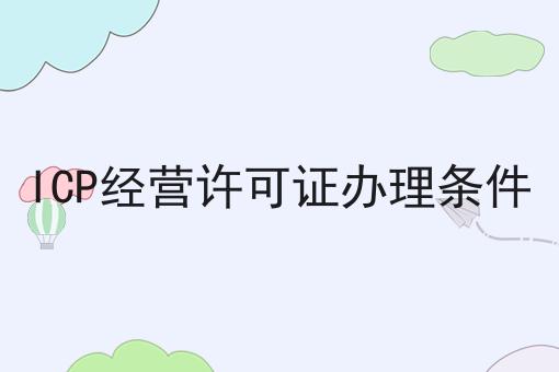 ICP经营许可证办理条件，必备教程快来看看！