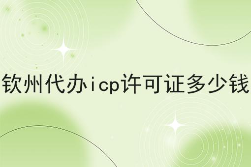 钦州代办icp许可证多少钱 钦州代办icp许可证多少钱