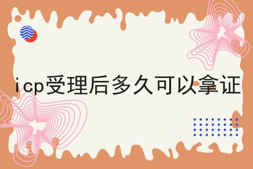 icp受理后多久可以拿证 icp受理后多久可以拿证