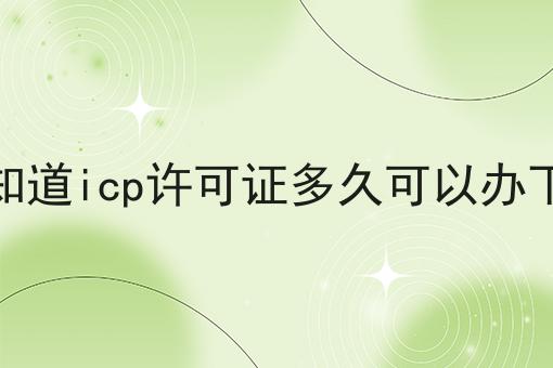 你知道icp许可证多久可以办下来，亲身经历分享！
