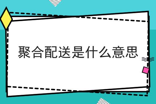 聚合配送是什么意思如何做起来，10个超实用技巧