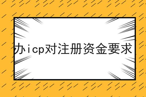 办icp对注册资金要求，绝不能错过！