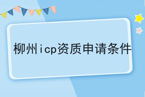 柳州icp资质申请条件 柳州icp资质申请条件
