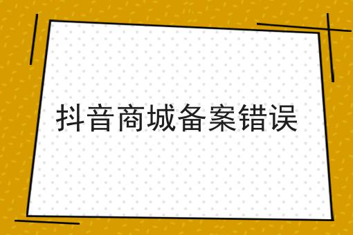 抖音商城备案错误 抖音商城备案错误