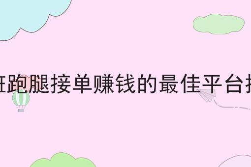 下班跑腿接单赚钱的最佳平台推荐,你也来试试看吧！