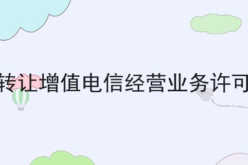 哇！原来如何转让增值电信经营业务许可证号如此详细！
