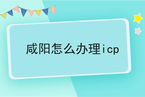 咸阳怎么办理icp