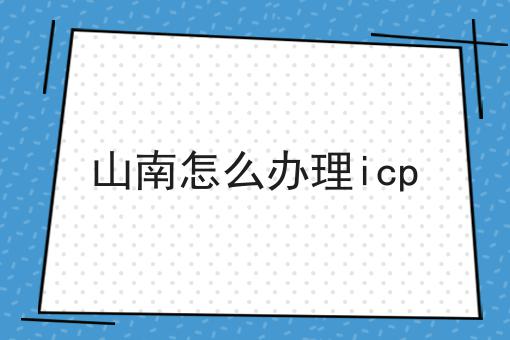 山南怎么办理icp 山南怎么办理icp