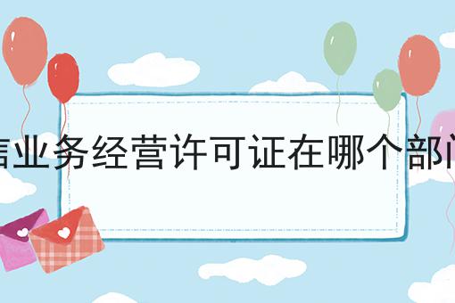 电信业务经营许可证在哪个部门办 电信业务经营许可证在哪个部门办
