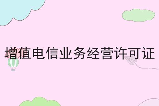增值电信业务经营许可证 增值电信业务经营许可证
