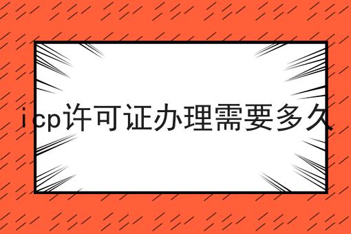 icp许可证办理需要多久，实用信息！