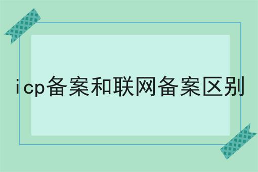 icp备案和联网备案区别，到底有什么区别？