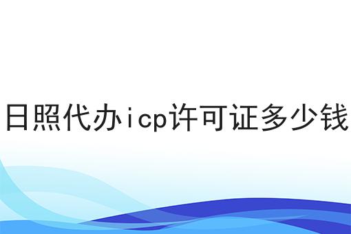 日照代办icp许可证多少钱，带你了解！