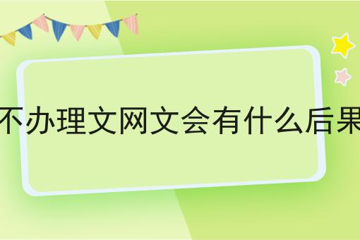 不办理文网文会有什么后果 不办理文网文会有什么后果