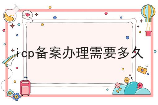 icp备案办理需要多久 icp备案办理需要多久