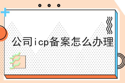 公司icp备案怎么办理