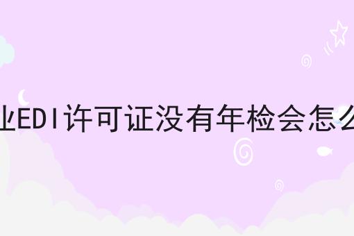 企业EDI许可证没有年检会怎么样