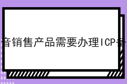 在抖音销售产品需要办理ICP备案吗，原来如此！