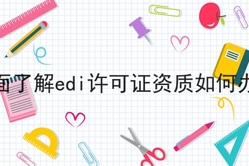 全面了解edi许可证资质如何办理 全面了解edi许可证资质如何办理