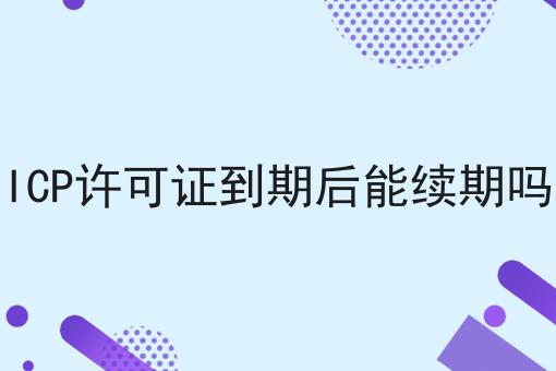 ICP许可证到期后能续期吗