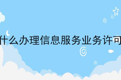 为什么办理信息服务业务许可证 为什么办理信息服务业务许可证