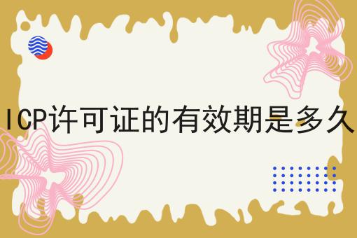 ICP许可证的有效期是多久