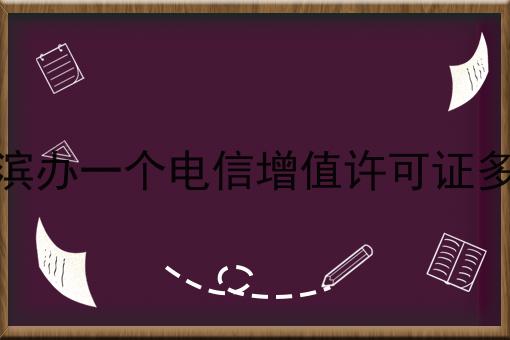哈尔滨办一个电信增值许可证多少钱