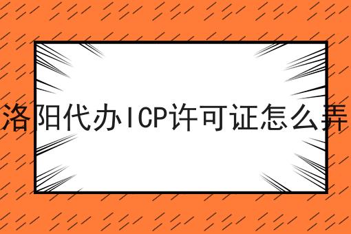 洛阳代办ICP许可证怎么弄 洛阳代办ICP许可证怎么弄