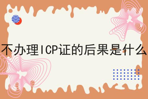 不办理ICP证的后果是什么