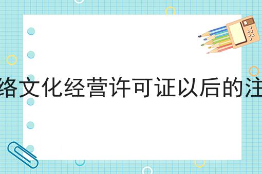 办理网络文化经营许可证以后的注意事项