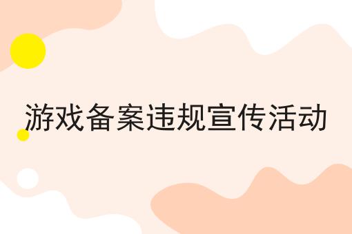 游戏备案违规宣传活动 游戏备案违规宣传活动