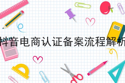 抖音电商认证备案流程解析 抖音电商认证备案流程解析