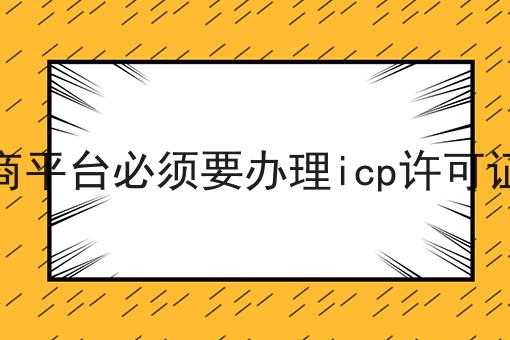 电商平台必须要办理icp许可证吗，小白看过来！