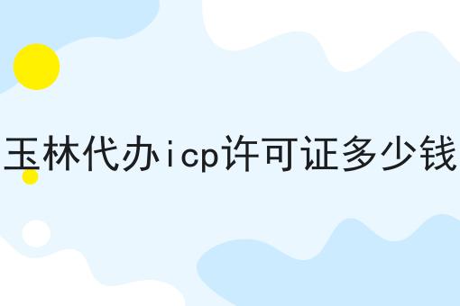 玉林代办icp许可证多少钱