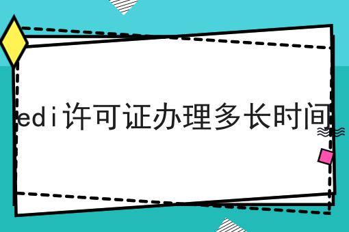 edi许可证办理多长时间经验分享！