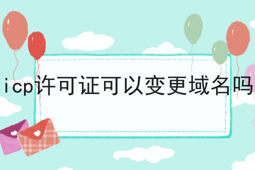 仅需10分钟，让你清楚明白什么是icp许可证可以变更域名吗