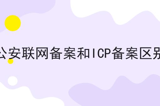 公安联网备案和ICP备案区别，具体办理指南在这里！